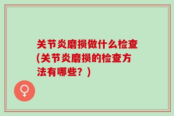 关节炎磨损做什么检查(关节炎磨损的检查方法有哪些？)