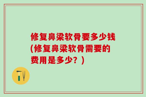 修复鼻梁软骨要多少钱(修复鼻梁软骨需要的费用是多少？)