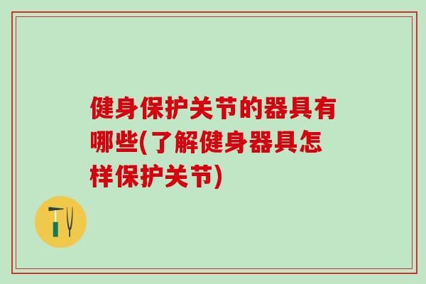 健身保护关节的器具有哪些(了解健身器具怎样保护关节)