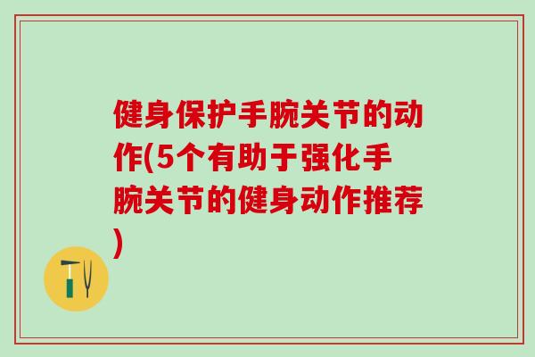 健身保护手腕关节的动作(5个有助于强化手腕关节的健身动作推荐)