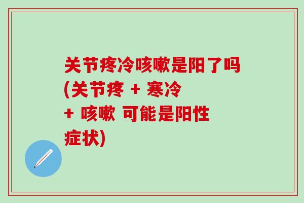 关节疼冷咳嗽是阳了吗(关节疼 + 寒冷 + 咳嗽 可能是阳性症状)