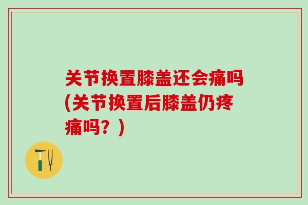 关节换置膝盖还会痛吗(关节换置后膝盖仍疼痛吗？)