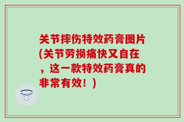 关节摔伤特效药膏图片(关节劳损痛快又自在，这一款特效药膏真的非常有效！)