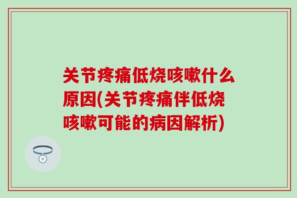 关节疼痛低烧咳嗽什么原因(关节疼痛伴低烧咳嗽可能的病因解析)