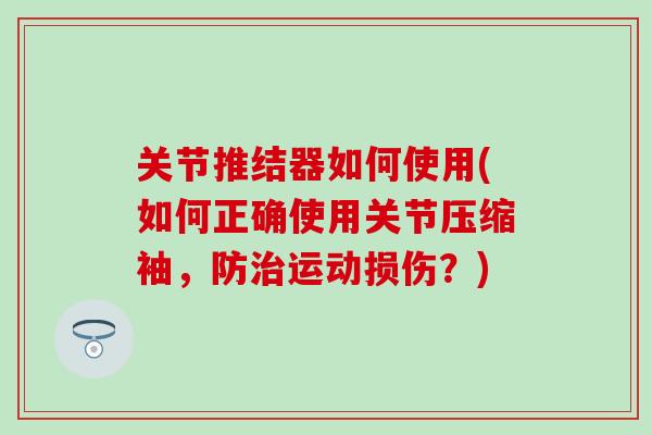 关节推结器如何使用(如何正确使用关节压缩袖，防治运动损伤？)