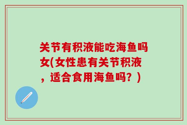关节有积液能吃海鱼吗女(女性患有关节积液,适合食用海鱼吗?) 关节有积液能吃海鱼吗女(女性患有关节积液,适合食用海鱼吗?)