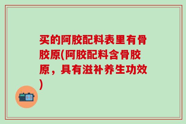 买的阿胶配料表里有骨胶原(阿胶配料含骨胶原，具有滋补养生功效)