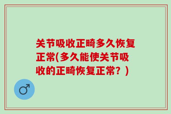 关节吸收正畸多久恢复正常(多久能使关节吸收的正畸恢复正常？)