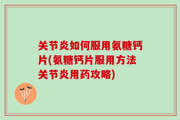 如何服用氨糖钙片(氨糖钙片服用方法用药攻略) 如何服用氨糖钙片(氨糖钙片服用方法用药攻略)