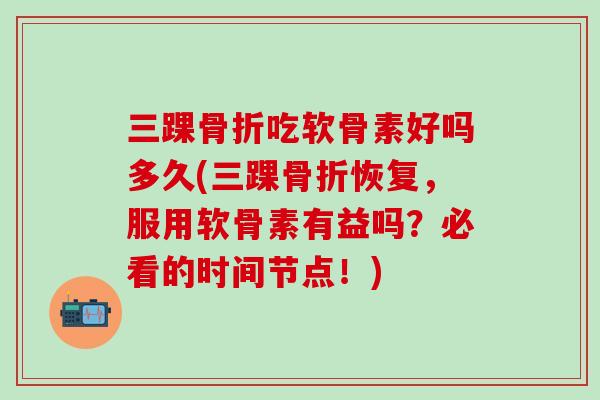 三踝骨折吃软骨素好吗多久(三踝骨折恢复，服用软骨素有益吗？必看的时间节点！)