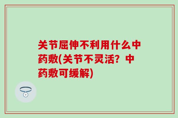 关节屈伸不利用什么敷(关节不灵活？敷可缓解)