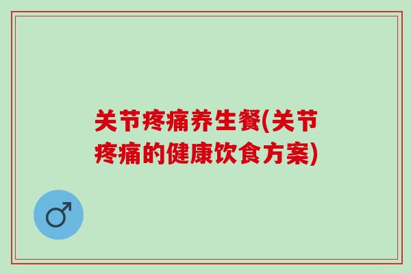 关节养生餐(关节的健康饮食方案)