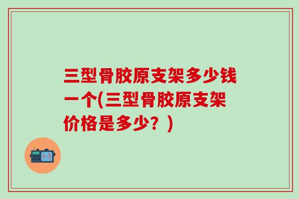 三型骨胶原支架多少钱一个(三型骨胶原支架价格是多少?) 三型骨胶原支架多少钱一个(三型骨胶原支架价格是多少?)