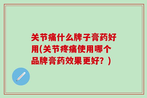 关节痛什么牌子膏药好用(关节疼痛使用哪个品牌膏药效果更好？)
