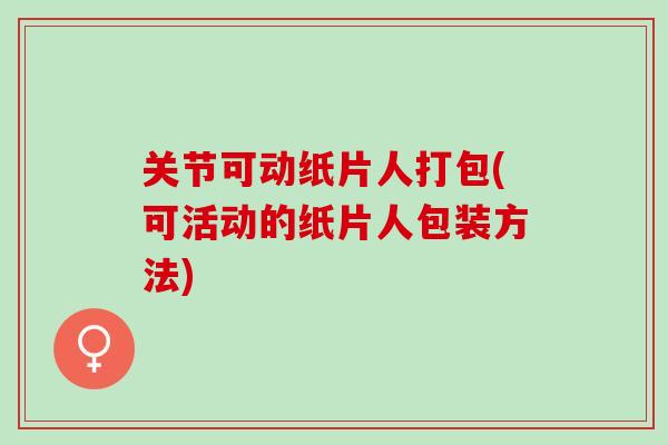 关节可动纸片人打包(可活动的纸片人包装方法)