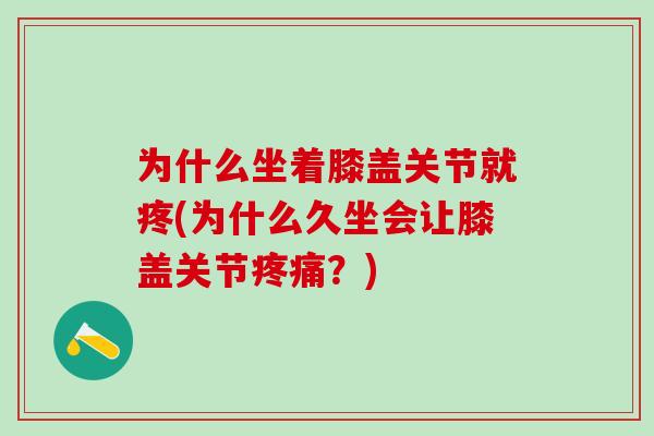 为什么坐着膝盖关节就疼(为什么久坐会让膝盖关节疼痛？)