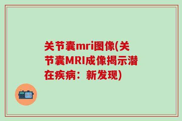 关节囊mri图像(关节囊MRI成像揭示潜在：新发现)