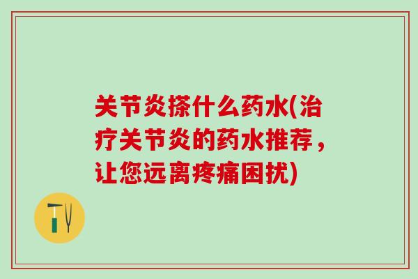 关节炎搽什么药水(治疗关节炎的药水推荐，让您远离疼痛困扰)