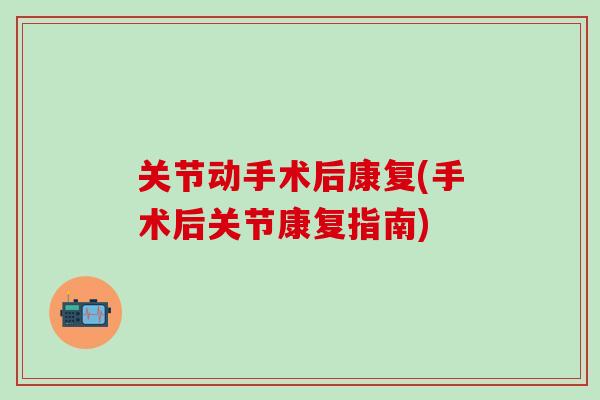 关节动手术后康复(手术后关节康复指南)