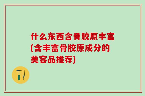 什么东西含骨胶原丰富(含丰富骨胶原成分的美容品推荐) 什么东西含骨胶原丰富(含丰富骨胶原成分的美容品推荐)