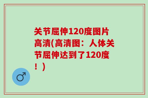 关节屈伸120度图片高清(高清图：人体关节屈伸达到了120度！)