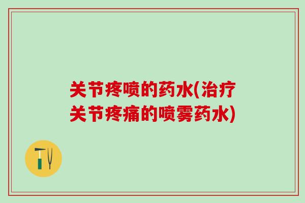 关节疼喷的药水(治疗关节疼痛的喷雾药水)