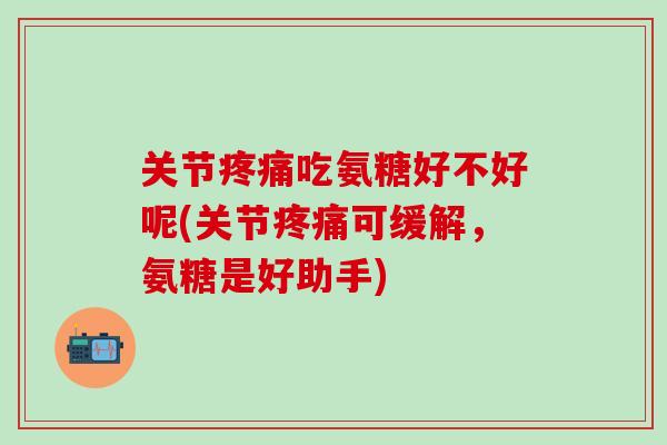 关节疼痛吃氨糖好不好呢(关节疼痛可缓解，氨糖是好助手)