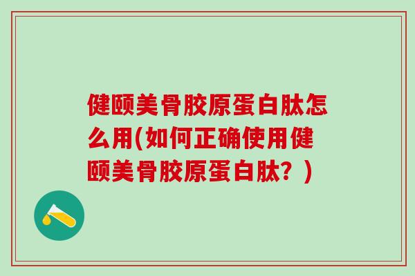 健颐美骨胶原蛋白肽怎么用(如何正确使用健颐美骨胶原蛋白肽?) 健颐美骨胶原蛋白肽怎么用(如何正确使用健颐美骨胶原蛋白肽?)