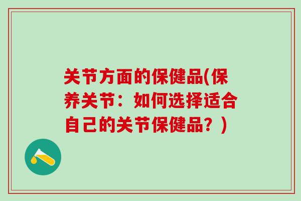 关节方面的保健品(保养关节：如何选择适合自己的关节保健品？)
