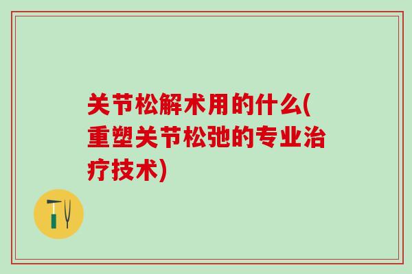关节松解术用的什么(重塑关节松弛的专业治疗技术)