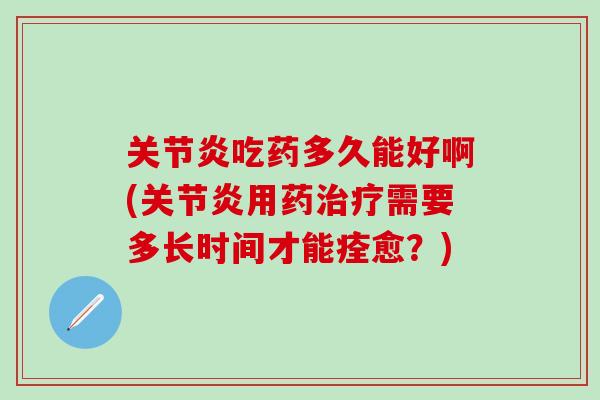 关节炎吃药多久能好啊(关节炎用药治疗需要多长时间才能痊愈？)