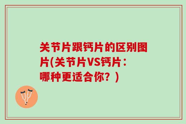 关节片跟钙片的区别图片(关节片VS钙片：哪种更适合你？)