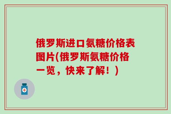 俄罗斯进口氨糖价格表图片(俄罗斯氨糖价格一览，快来了解！)