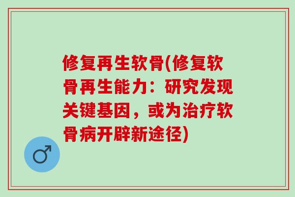 修复再生软骨(修复软骨再生能力：研究发现关键基因，或为治疗软骨病开辟新途径)