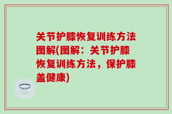 关节护膝恢复训练方法图解(图解：关节护膝恢复训练方法，保护膝盖健康)