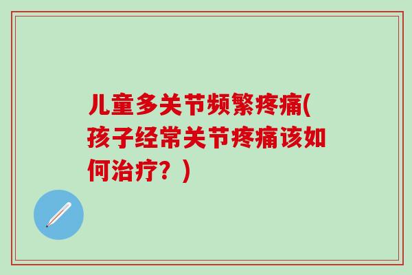 儿童多关节频繁疼痛(孩子经常关节疼痛该如何治疗？)