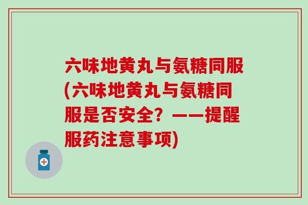 六味地黄丸与氨糖同服(六味地黄丸与氨糖同服是否安全？——提醒服药注意事项)