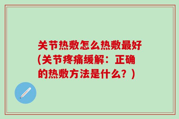 关节热敷怎么热敷最好(关节疼痛缓解：正确的热敷方法是什么？)