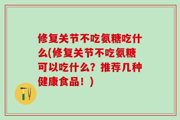 修复关节不吃氨糖吃什么(修复关节不吃氨糖可以吃什么？推荐几种健康食品！)