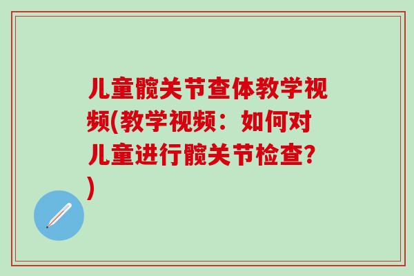 儿童髋关节查体教学视频(教学视频：如何对儿童进行髋关节检查？)