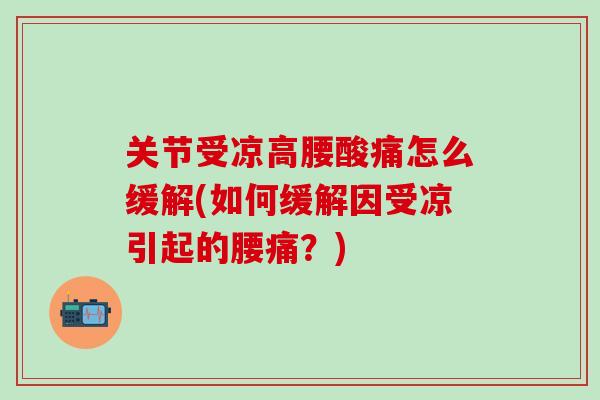 关节受凉高腰酸痛怎么缓解(如何缓解因受凉引起的腰痛？)