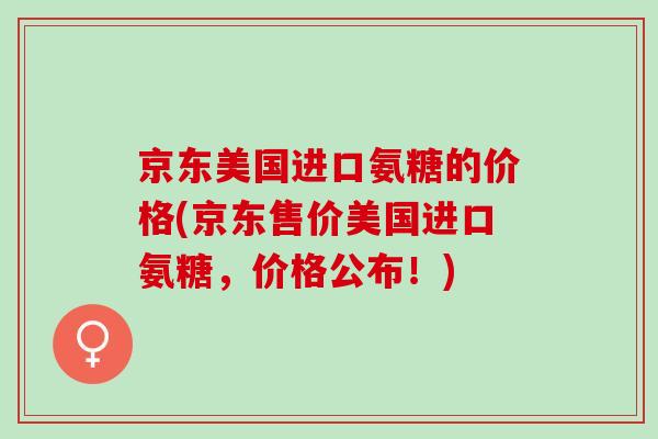 京东美国进口氨糖的价格(京东售价美国进口氨糖,价格公布!) 京东美国进口氨糖的价格(京东售价美国进口氨糖,价格公布!)