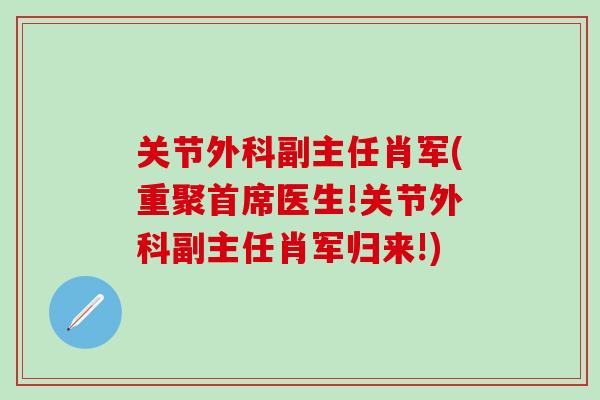 关节外科副主任肖军(重聚首席医生!关节外科副主任肖军归来!)