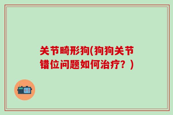 关节畸形狗(狗狗关节错位问题如何治疗？)