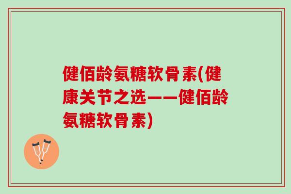 健佰龄氨糖软骨素(健康关节之选——健佰龄氨糖软骨素) 健佰龄氨糖软骨素(健康关节之选——健佰龄氨糖软骨素)