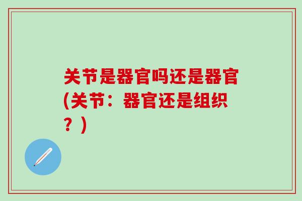 关节是器官吗还是器官(关节：器官还是组织？)