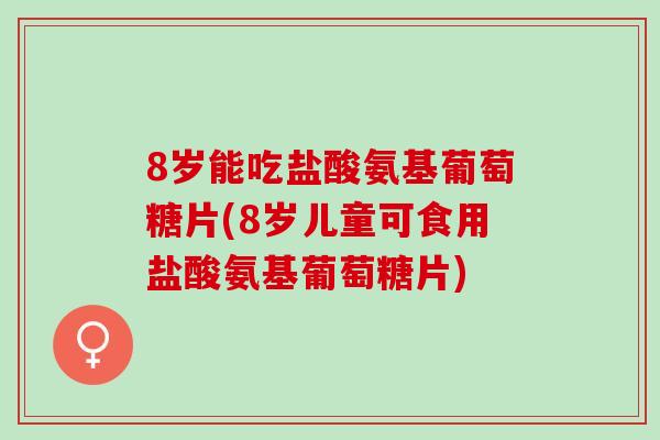 8岁能吃盐酸氨基葡萄糖片(8岁儿童可食用盐酸氨基葡萄糖片)