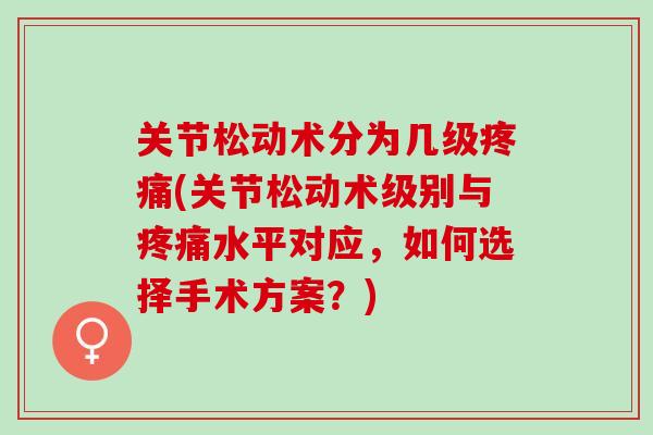 关节松动术分为几级(关节松动术级别与水平对应,如何选择手术方案?) 关节松动术分为几级(关节松动术级别与水平对应,如何选择手术方案?)