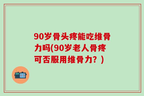 90岁骨头疼能吃维骨力吗(90岁老人骨疼可否服用维骨力？)