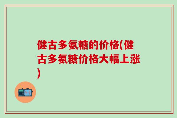 健古多氨糖的价格(健古多氨糖价格大幅上涨)